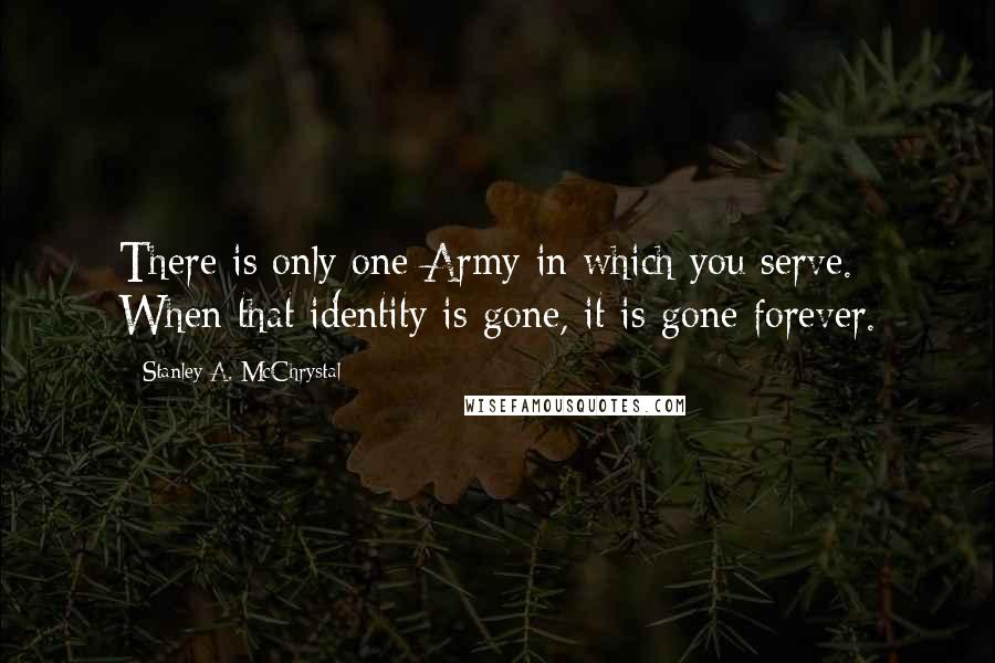 Stanley A. McChrystal Quotes: There is only one Army in which you serve. When that identity is gone, it is gone forever.