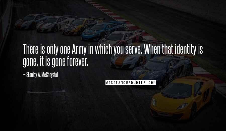 Stanley A. McChrystal Quotes: There is only one Army in which you serve. When that identity is gone, it is gone forever.