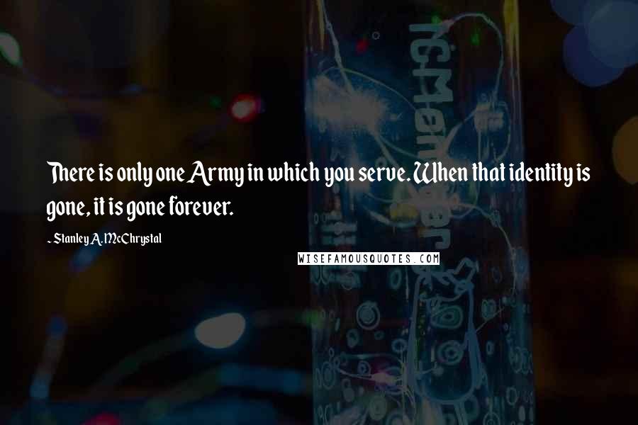 Stanley A. McChrystal Quotes: There is only one Army in which you serve. When that identity is gone, it is gone forever.