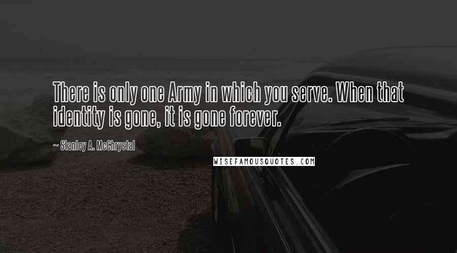 Stanley A. McChrystal Quotes: There is only one Army in which you serve. When that identity is gone, it is gone forever.