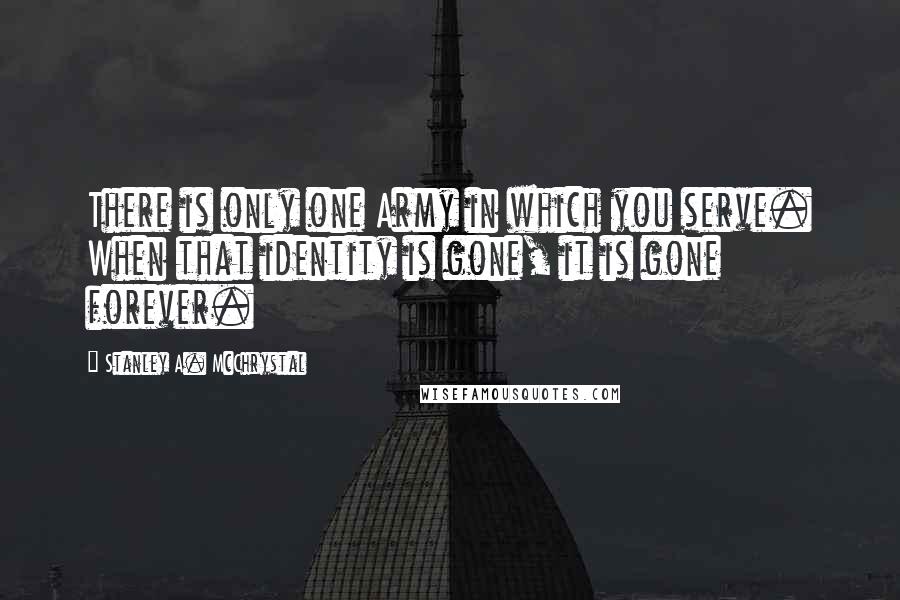 Stanley A. McChrystal Quotes: There is only one Army in which you serve. When that identity is gone, it is gone forever.