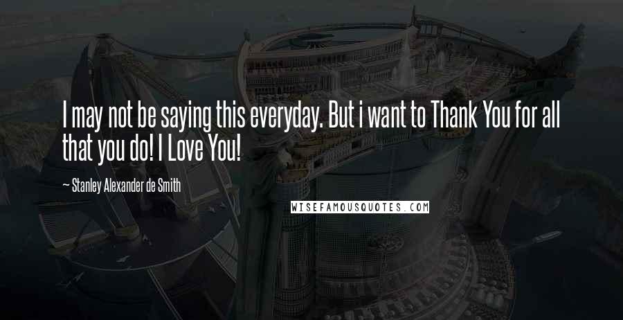 Stanley Alexander De Smith Quotes: I may not be saying this everyday. But i want to Thank You for all that you do! I Love You!