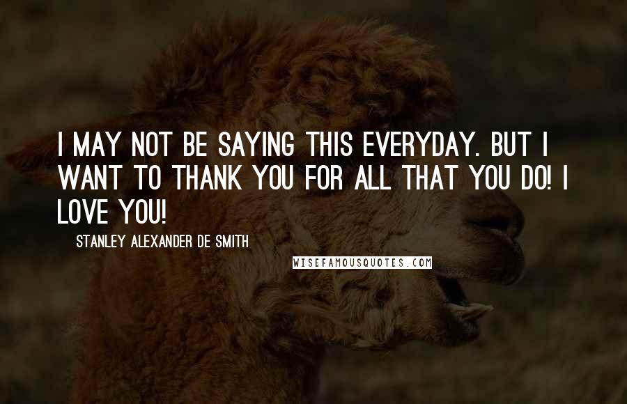 Stanley Alexander De Smith Quotes: I may not be saying this everyday. But i want to Thank You for all that you do! I Love You!