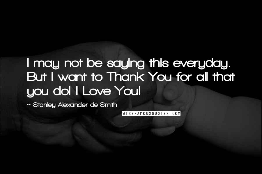 Stanley Alexander De Smith Quotes: I may not be saying this everyday. But i want to Thank You for all that you do! I Love You!