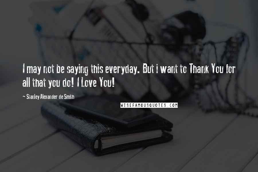 Stanley Alexander De Smith Quotes: I may not be saying this everyday. But i want to Thank You for all that you do! I Love You!