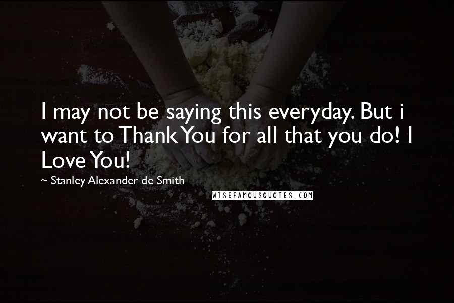 Stanley Alexander De Smith Quotes: I may not be saying this everyday. But i want to Thank You for all that you do! I Love You!