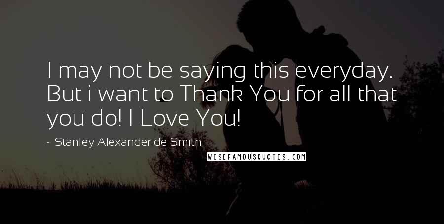 Stanley Alexander De Smith Quotes: I may not be saying this everyday. But i want to Thank You for all that you do! I Love You!