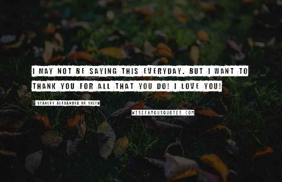 Stanley Alexander De Smith Quotes: I may not be saying this everyday. But i want to Thank You for all that you do! I Love You!