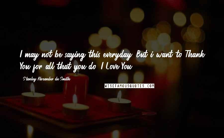 Stanley Alexander De Smith Quotes: I may not be saying this everyday. But i want to Thank You for all that you do! I Love You!