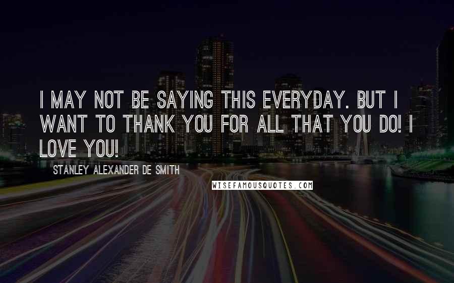 Stanley Alexander De Smith Quotes: I may not be saying this everyday. But i want to Thank You for all that you do! I Love You!