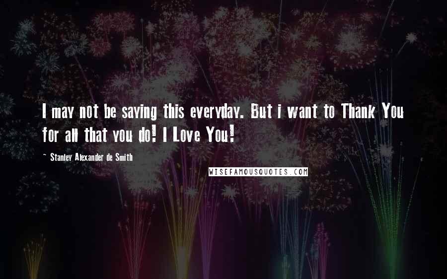 Stanley Alexander De Smith Quotes: I may not be saying this everyday. But i want to Thank You for all that you do! I Love You!