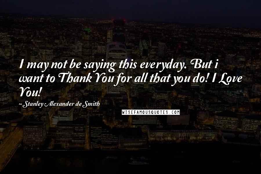 Stanley Alexander De Smith Quotes: I may not be saying this everyday. But i want to Thank You for all that you do! I Love You!