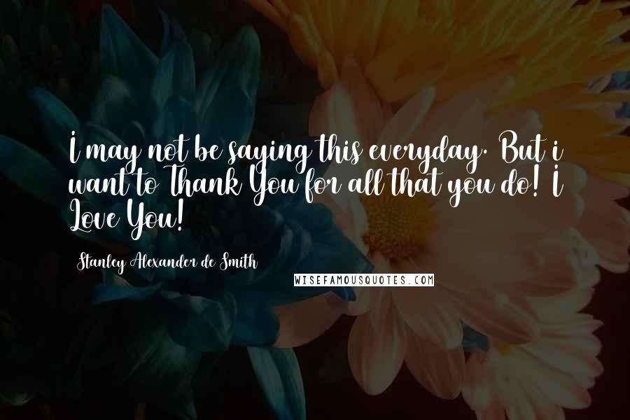 Stanley Alexander De Smith Quotes: I may not be saying this everyday. But i want to Thank You for all that you do! I Love You!