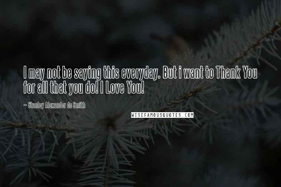 Stanley Alexander De Smith Quotes: I may not be saying this everyday. But i want to Thank You for all that you do! I Love You!