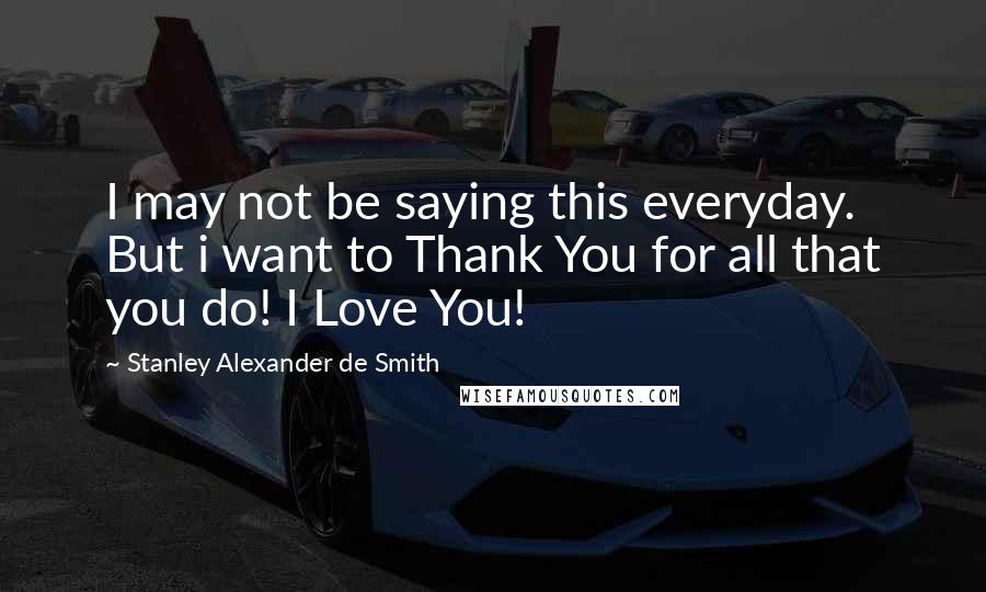 Stanley Alexander De Smith Quotes: I may not be saying this everyday. But i want to Thank You for all that you do! I Love You!