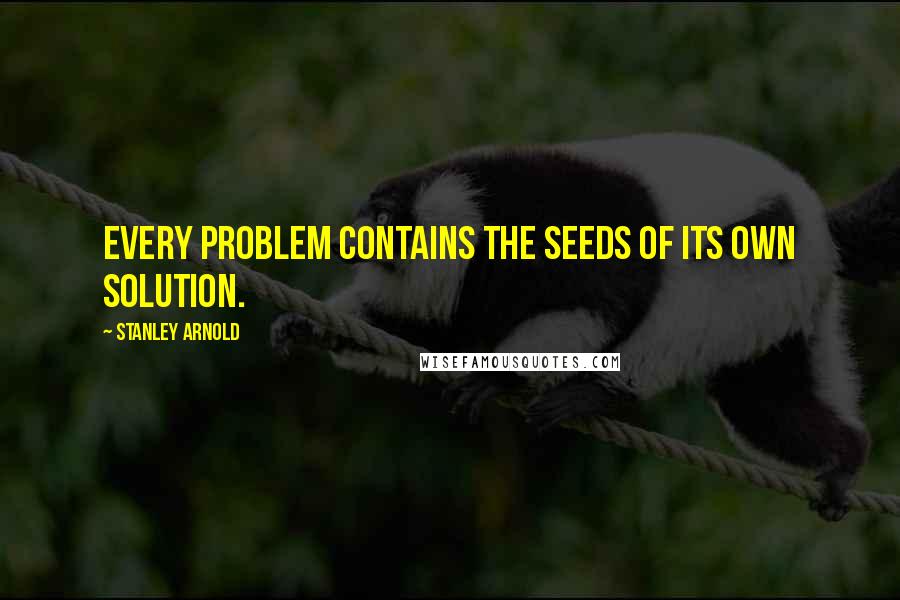Stanley Arnold Quotes: Every problem contains the seeds of its own solution.