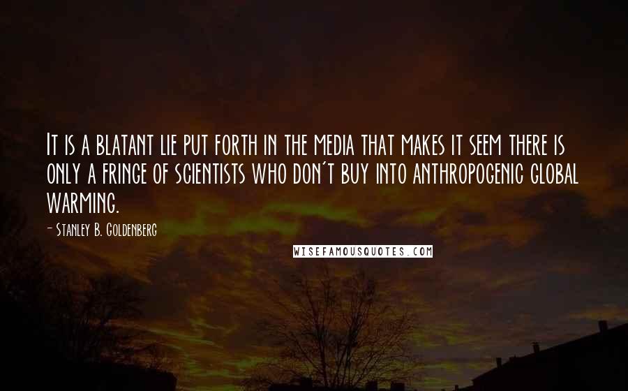 Stanley B. Goldenberg Quotes: It is a blatant lie put forth in the media that makes it seem there is only a fringe of scientists who don't buy into anthropogenic global warming.