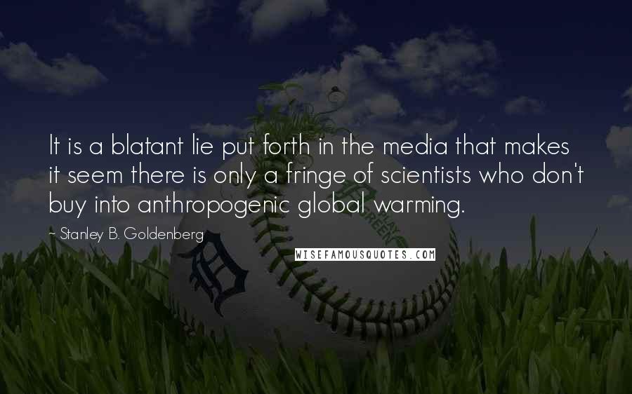 Stanley B. Goldenberg Quotes: It is a blatant lie put forth in the media that makes it seem there is only a fringe of scientists who don't buy into anthropogenic global warming.