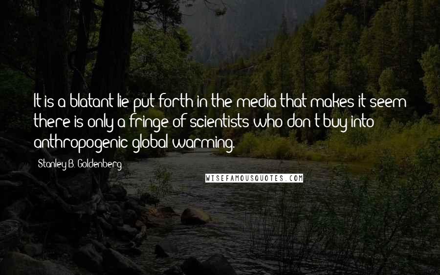 Stanley B. Goldenberg Quotes: It is a blatant lie put forth in the media that makes it seem there is only a fringe of scientists who don't buy into anthropogenic global warming.