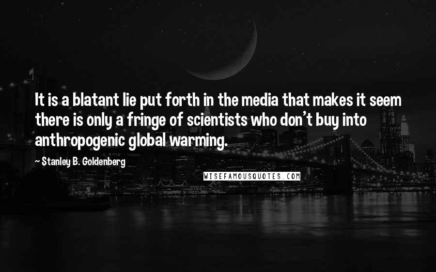 Stanley B. Goldenberg Quotes: It is a blatant lie put forth in the media that makes it seem there is only a fringe of scientists who don't buy into anthropogenic global warming.