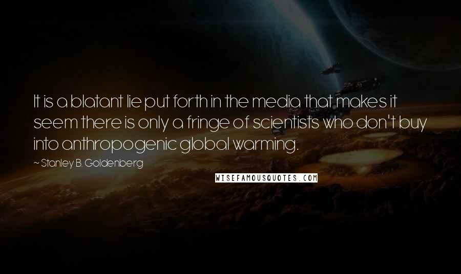 Stanley B. Goldenberg Quotes: It is a blatant lie put forth in the media that makes it seem there is only a fringe of scientists who don't buy into anthropogenic global warming.