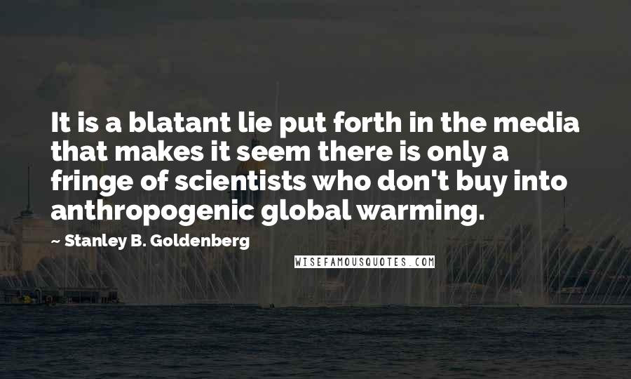 Stanley B. Goldenberg Quotes: It is a blatant lie put forth in the media that makes it seem there is only a fringe of scientists who don't buy into anthropogenic global warming.