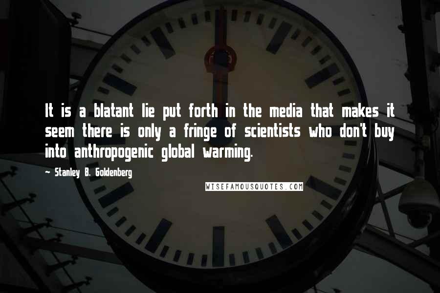 Stanley B. Goldenberg Quotes: It is a blatant lie put forth in the media that makes it seem there is only a fringe of scientists who don't buy into anthropogenic global warming.