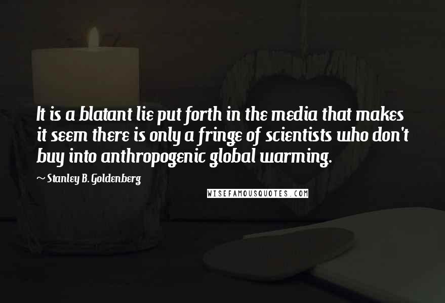 Stanley B. Goldenberg Quotes: It is a blatant lie put forth in the media that makes it seem there is only a fringe of scientists who don't buy into anthropogenic global warming.