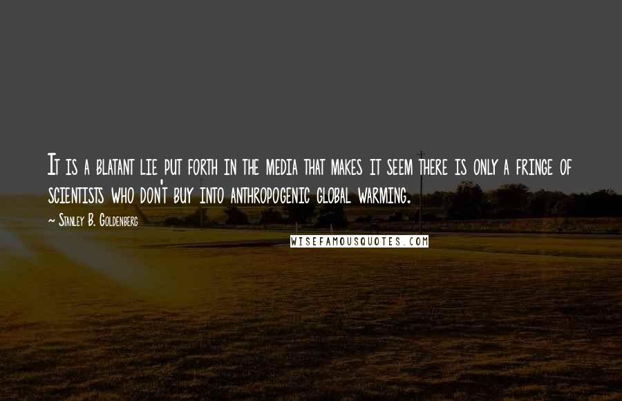 Stanley B. Goldenberg Quotes: It is a blatant lie put forth in the media that makes it seem there is only a fringe of scientists who don't buy into anthropogenic global warming.