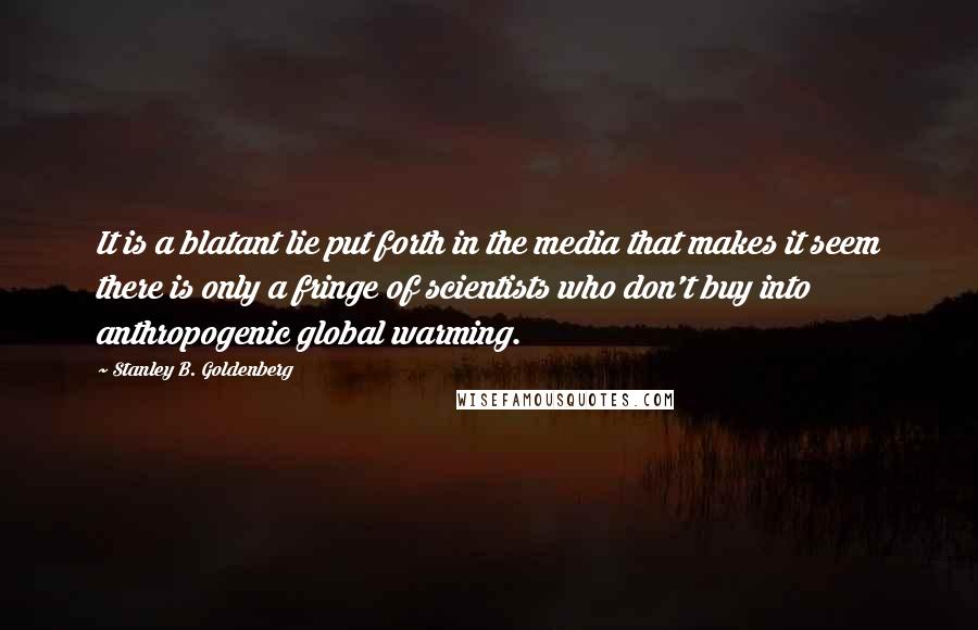 Stanley B. Goldenberg Quotes: It is a blatant lie put forth in the media that makes it seem there is only a fringe of scientists who don't buy into anthropogenic global warming.