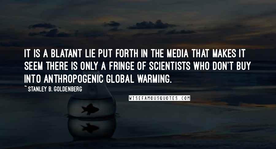 Stanley B. Goldenberg Quotes: It is a blatant lie put forth in the media that makes it seem there is only a fringe of scientists who don't buy into anthropogenic global warming.