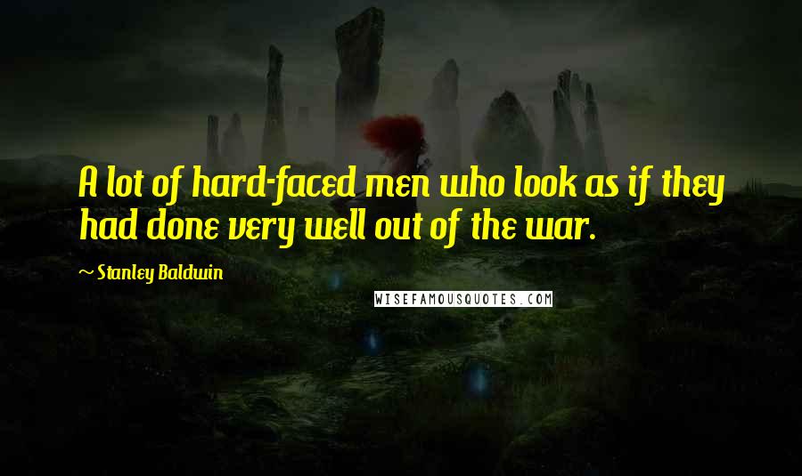 Stanley Baldwin Quotes: A lot of hard-faced men who look as if they had done very well out of the war.