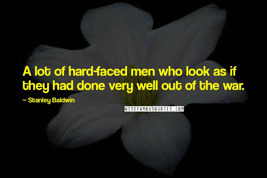 Stanley Baldwin Quotes: A lot of hard-faced men who look as if they had done very well out of the war.