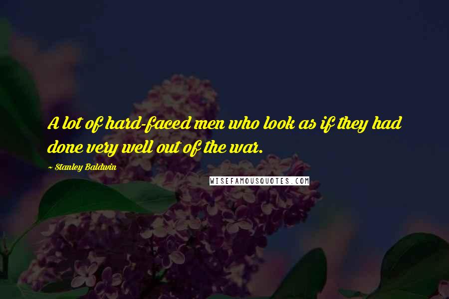 Stanley Baldwin Quotes: A lot of hard-faced men who look as if they had done very well out of the war.