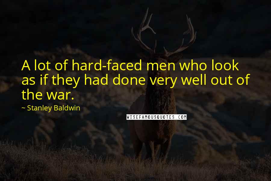 Stanley Baldwin Quotes: A lot of hard-faced men who look as if they had done very well out of the war.