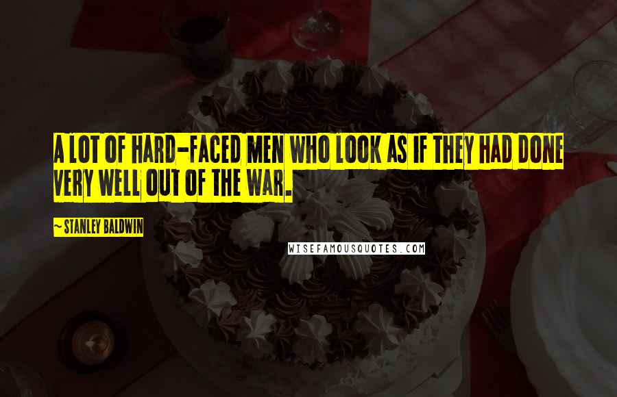 Stanley Baldwin Quotes: A lot of hard-faced men who look as if they had done very well out of the war.