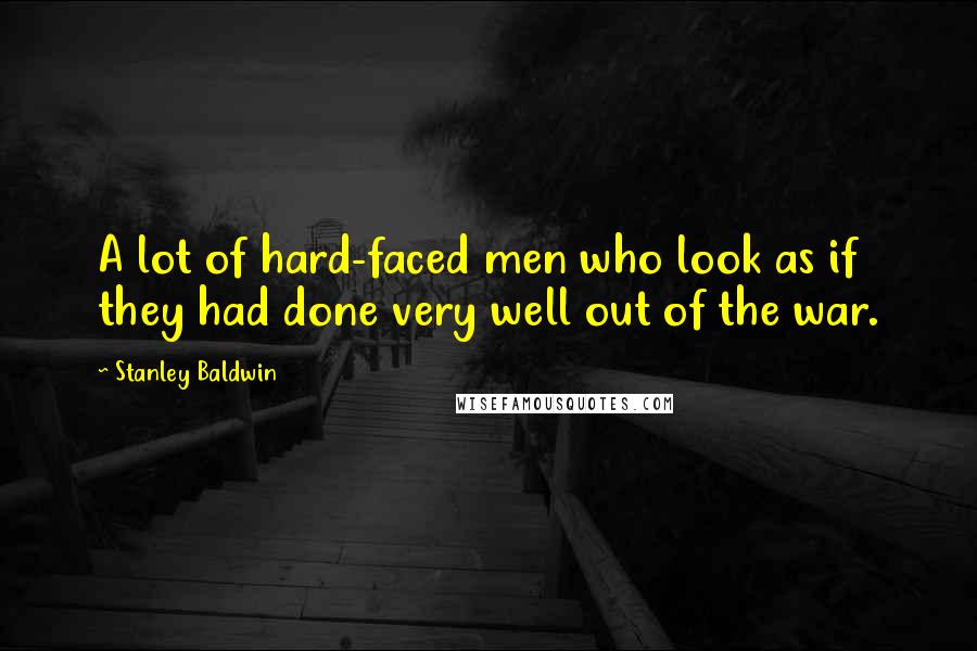 Stanley Baldwin Quotes: A lot of hard-faced men who look as if they had done very well out of the war.