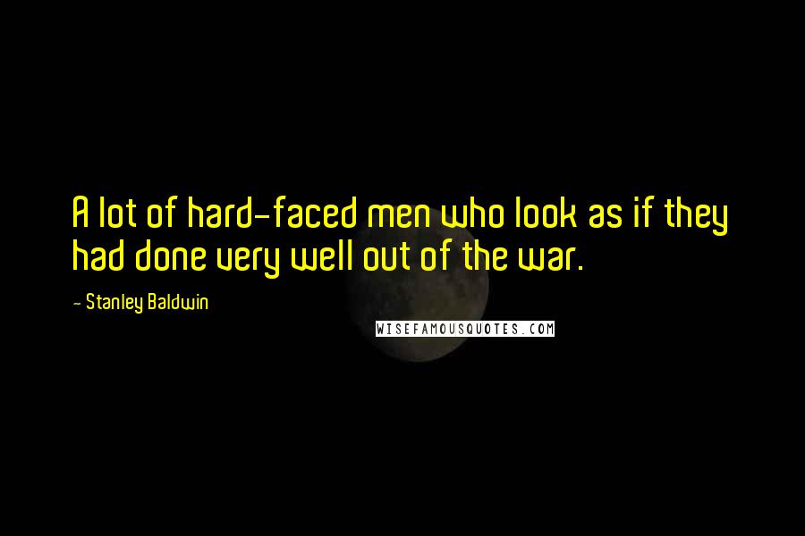 Stanley Baldwin Quotes: A lot of hard-faced men who look as if they had done very well out of the war.