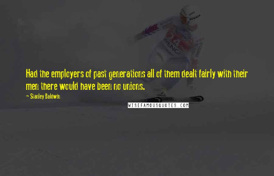 Stanley Baldwin Quotes: Had the employers of past generations all of them dealt fairly with their men there would have been no unions.
