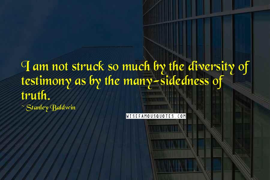 Stanley Baldwin Quotes: I am not struck so much by the diversity of testimony as by the many-sidedness of truth.