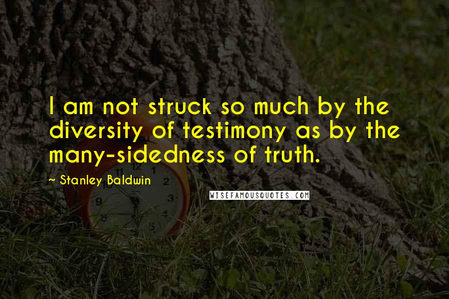 Stanley Baldwin Quotes: I am not struck so much by the diversity of testimony as by the many-sidedness of truth.