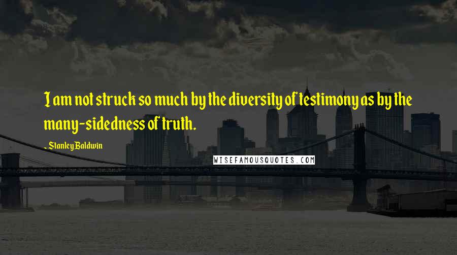 Stanley Baldwin Quotes: I am not struck so much by the diversity of testimony as by the many-sidedness of truth.