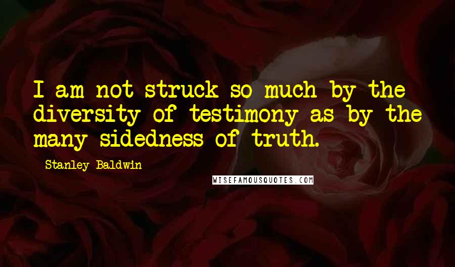 Stanley Baldwin Quotes: I am not struck so much by the diversity of testimony as by the many-sidedness of truth.