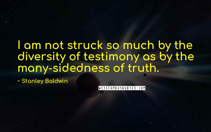 Stanley Baldwin Quotes: I am not struck so much by the diversity of testimony as by the many-sidedness of truth.