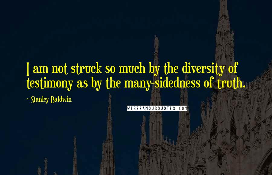 Stanley Baldwin Quotes: I am not struck so much by the diversity of testimony as by the many-sidedness of truth.