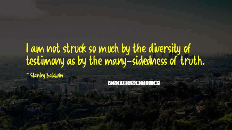 Stanley Baldwin Quotes: I am not struck so much by the diversity of testimony as by the many-sidedness of truth.