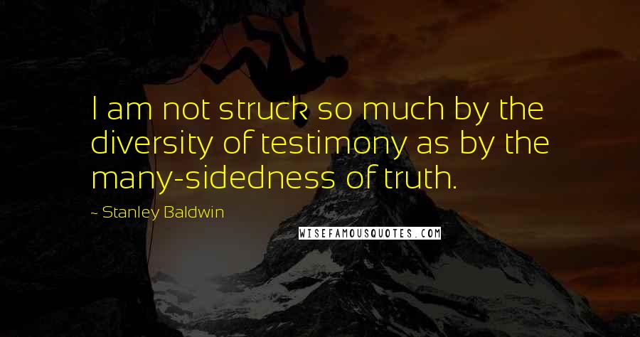 Stanley Baldwin Quotes: I am not struck so much by the diversity of testimony as by the many-sidedness of truth.