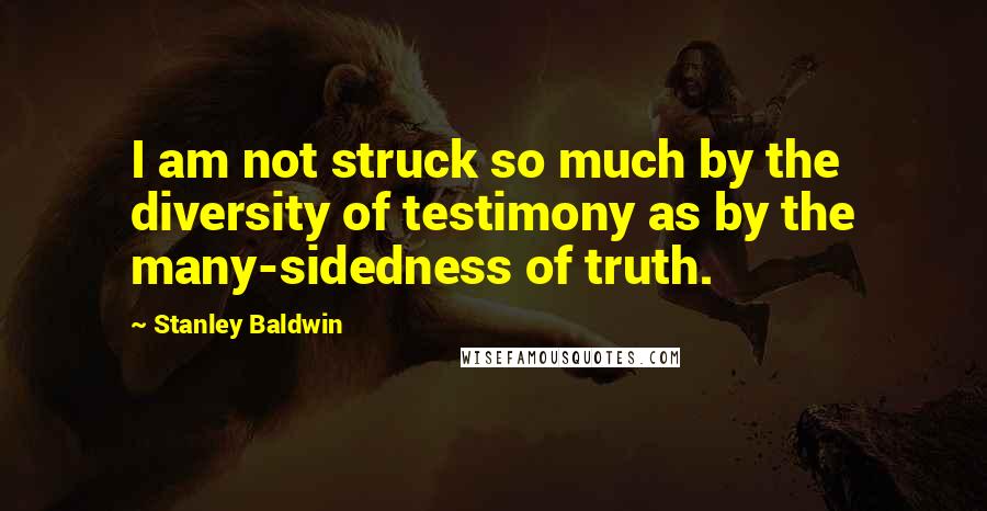 Stanley Baldwin Quotes: I am not struck so much by the diversity of testimony as by the many-sidedness of truth.