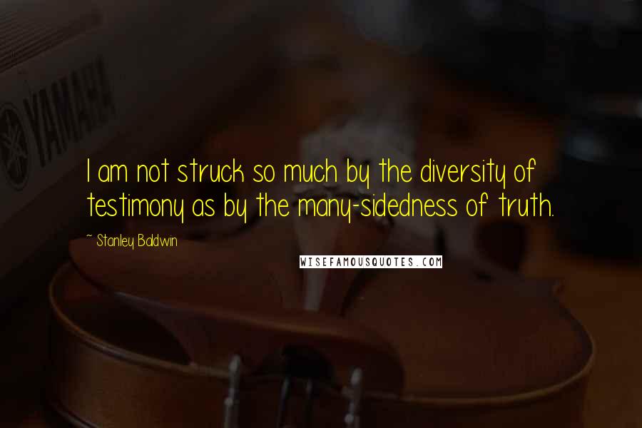 Stanley Baldwin Quotes: I am not struck so much by the diversity of testimony as by the many-sidedness of truth.