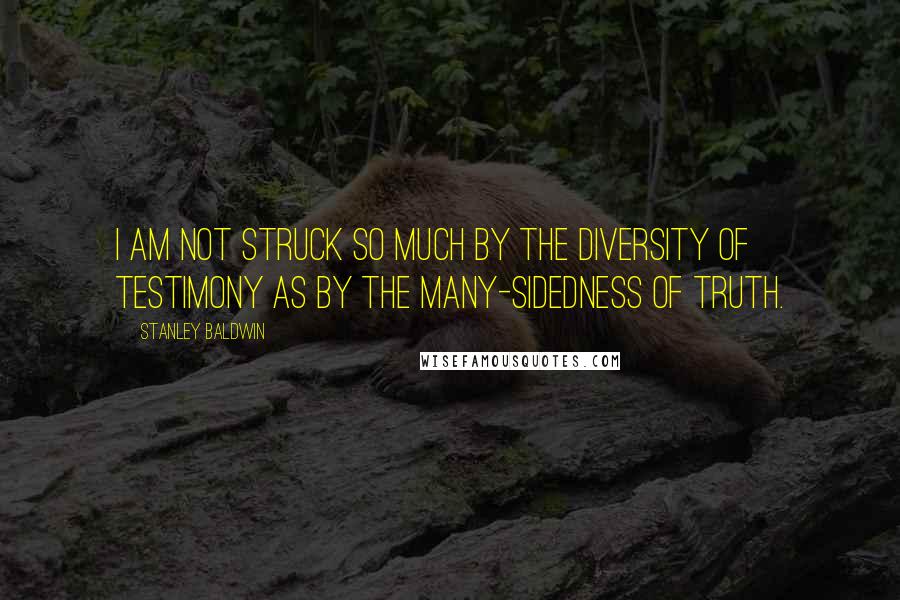 Stanley Baldwin Quotes: I am not struck so much by the diversity of testimony as by the many-sidedness of truth.